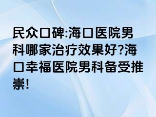 民众口碑:海口医院男科哪家治疗效果好?海口幸福医院男科备受推崇!