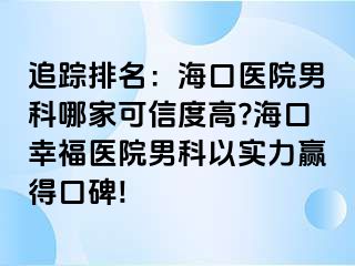 追踪排名：海口医院男科哪家可信度高?海口幸福医院男科以实力赢得口碑!