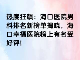 热度狂飙：海口医院男科排名新榜单揭晓，海口幸福医院榜上有名受好评!