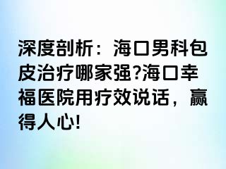 深度剖析：海口男科包皮治疗哪家强?海口幸福医院用疗效说话，赢得人心!