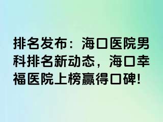 排名发布：海口医院男科排名新动态，海口幸福医院上榜赢得口碑!