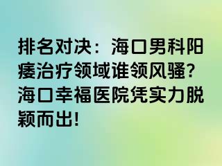 排名对决：海口男科阳痿治疗领域谁领风骚?海口幸福医院凭实力脱颖而出!