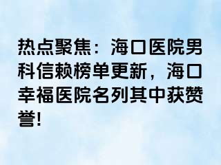 热点聚焦：海口医院男科信赖榜单更新，海口幸福医院名列其中获赞誉!