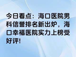 今日看点：海口医院男科信誉排名新出炉，海口幸福医院实力上榜受好评!