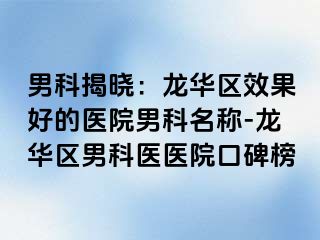 男科揭晓：龙华区效果好的医院男科名称-龙华区男科医医院口碑榜