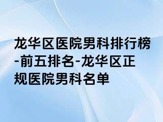 龙华区医院男科排行榜-前五排名-龙华区正规医院男科名单