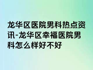 龙华区医院男科热点资讯-龙华区幸福医院男科怎么样好不好