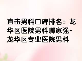 直击男科口碑排名：龙华区医院男科哪家强-龙华区专业医院男科