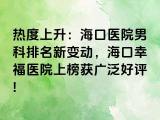 热度上升：海口医院男科排名新变动，海口幸福医院上榜获广泛好评!