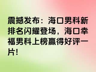 震撼发布：海口男科新排名闪耀登场，海口幸福男科上榜赢得好评一片!