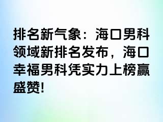 排名新气象：海口男科领域新排名发布，海口幸福男科凭实力上榜赢盛赞!