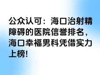 公众认可：海口治射精障碍的医院信誉排名，海口幸福男科凭借实力上榜!