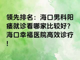 领先排名：海口男科阳痿就诊看哪家比较好?海口幸福医院高效诊疗!