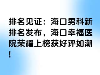 排名见证：海口男科新排名发布，海口幸福医院荣耀上榜获好评如潮!