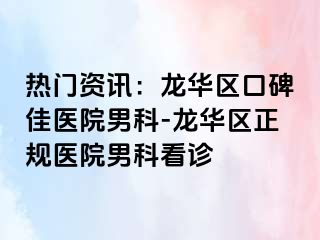 热门资讯：龙华区口碑佳医院男科-龙华区正规医院男科看诊