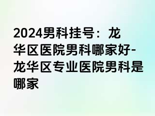 2024男科挂号：龙华区医院男科哪家好-龙华区专业医院男科是哪家