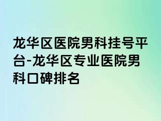 龙华区医院男科挂号平台-龙华区专业医院男科口碑排名