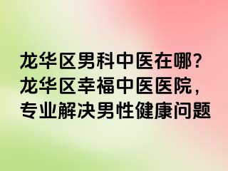 龙华区男科中医在哪？龙华区幸福中医医院，专业解决男性健康问题