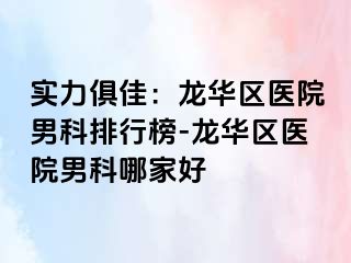 实力俱佳：龙华区医院男科排行榜-龙华区医院男科哪家好