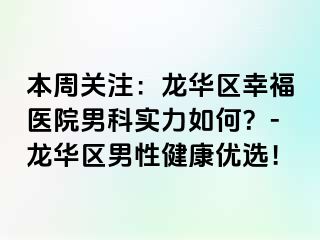 本周关注：龙华区幸福医院男科实力如何？-龙华区男性健康优选！