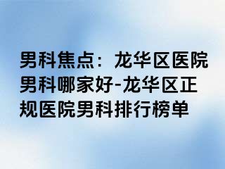 男科焦点：龙华区医院男科哪家好-龙华区正规医院男科排行榜单