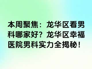 本周聚焦：龙华区看男科哪家好？龙华区幸福医院男科实力全揭秘！